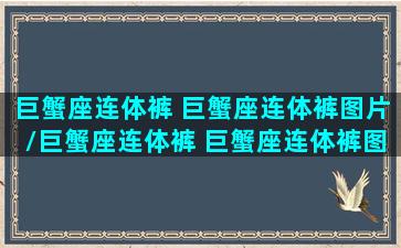 巨蟹座连体裤 巨蟹座连体裤图片/巨蟹座连体裤 巨蟹座连体裤图片-我的网站